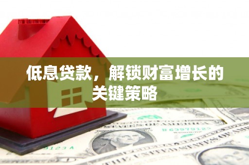 壮围低息贷款，解锁财富增长的关键策略