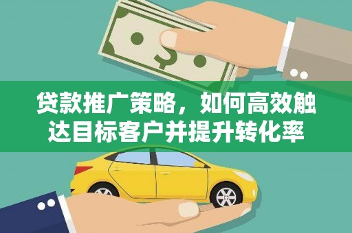 壮围贷款推广策略，如何高效触达目标客户并提升转化率