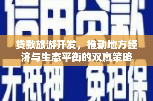 壮围贷款旅游开发，推动地方经济与生态平衡的双赢策略