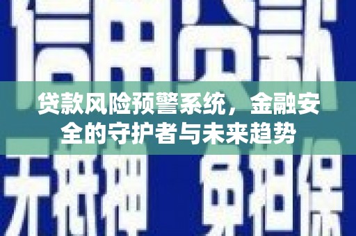 壮围贷款风险预警系统，金融安全的守护者与未来趋势
