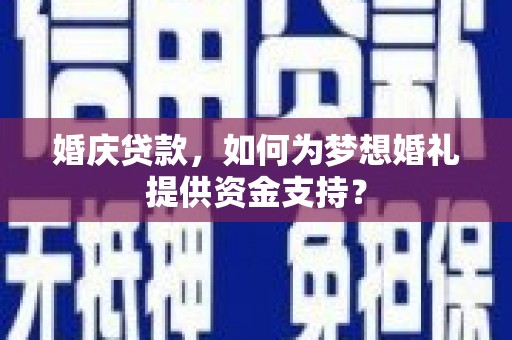壮围婚庆贷款，如何为梦想婚礼提供资金支持？