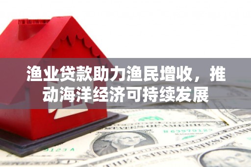 壮围渔业贷款助力渔民增收，推动海洋经济可持续发展