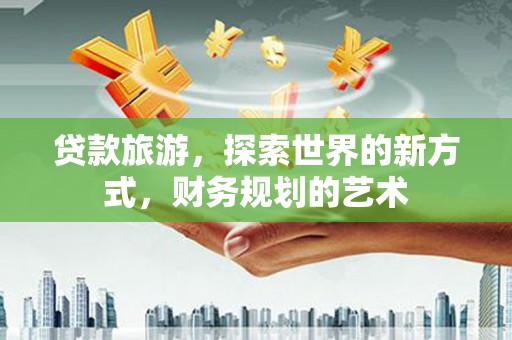 壮围贷款旅游，探索世界的新方式，财务规划的艺术