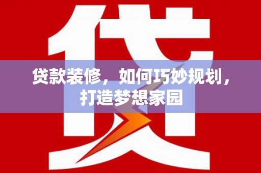 壮围贷款装修，如何巧妙规划，打造梦想家园