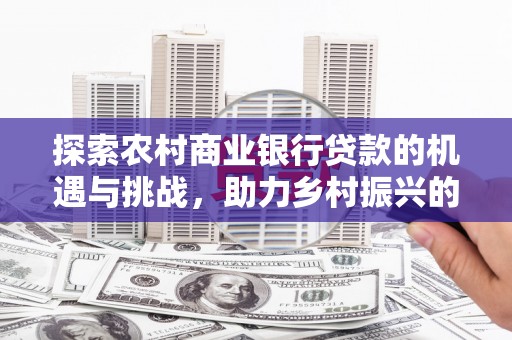 壮围探索农村商业银行贷款的机遇与挑战，助力乡村振兴的金融引擎
