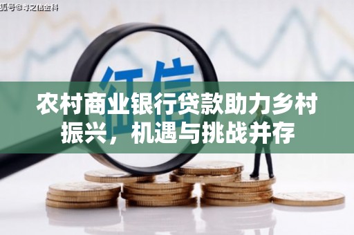 壮围农村商业银行贷款助力乡村振兴，机遇与挑战并存
