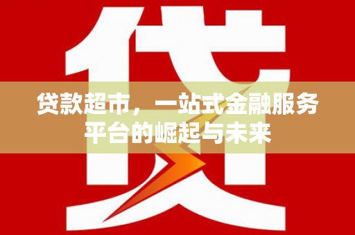 壮围贷款超市，一站式金融服务平台的崛起与未来