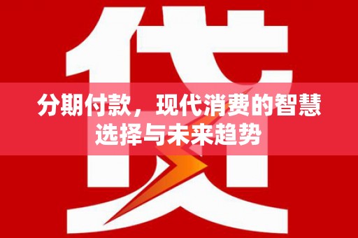 壮围分期付款，现代消费的智慧选择与未来趋势