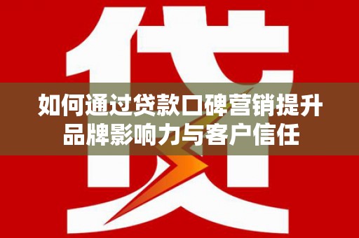 壮围如何通过贷款口碑营销提升品牌影响力与客户信任