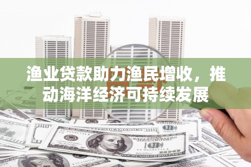 壮围渔业贷款助力渔民增收，推动海洋经济可持续发展