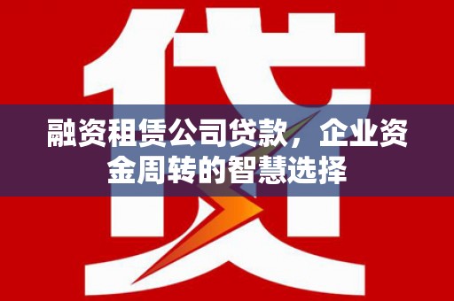 壮围融资租赁公司贷款，企业资金周转的智慧选择