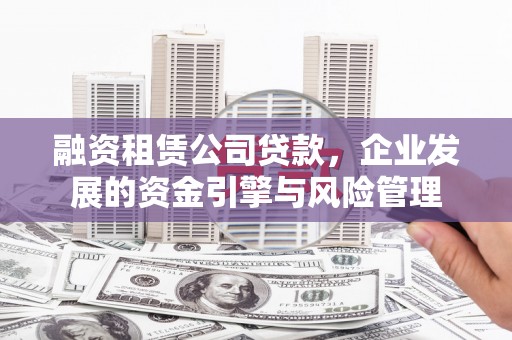 壮围融资租赁公司贷款，企业发展的资金引擎与风险管理