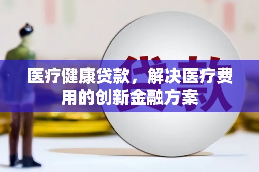 壮围医疗健康贷款，解决医疗费用的创新金融方案