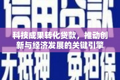 壮围科技成果转化贷款，推动创新与经济发展的关键引擎