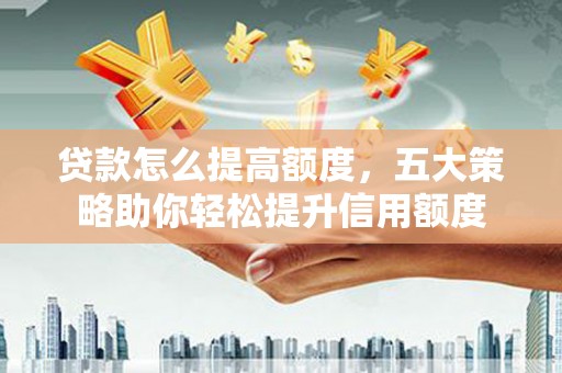 壮围贷款怎么提高额度，五大策略助你轻松提升信用额度