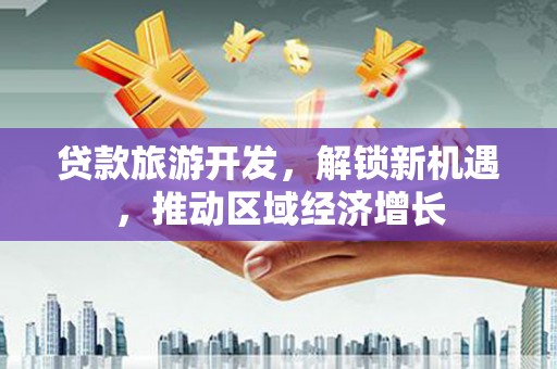 壮围贷款旅游开发，解锁新机遇，推动区域经济增长