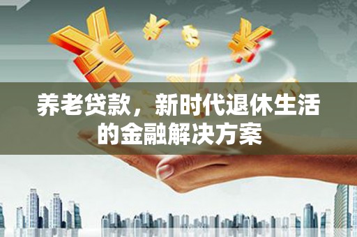 壮围养老贷款，新时代退休生活的金融解决方案