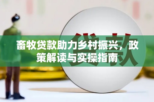 壮围畜牧贷款助力乡村振兴，政策解读与实操指南