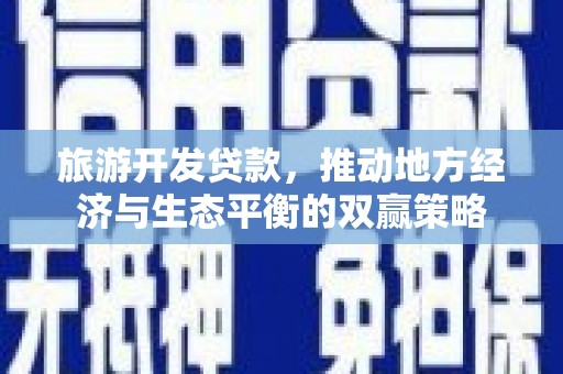 壮围旅游开发贷款，推动地方经济与生态平衡的双赢策略