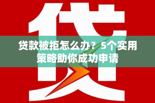 壮围贷款被拒怎么办？5个实用策略助你成功申请