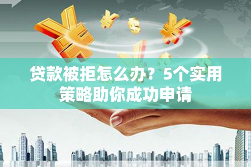 壮围贷款被拒怎么办？5个实用策略助你成功申请