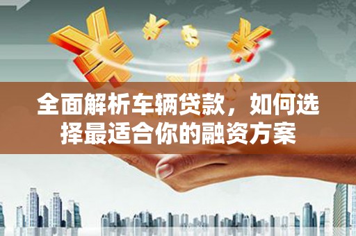壮围全面解析车辆贷款，如何选择最适合你的融资方案