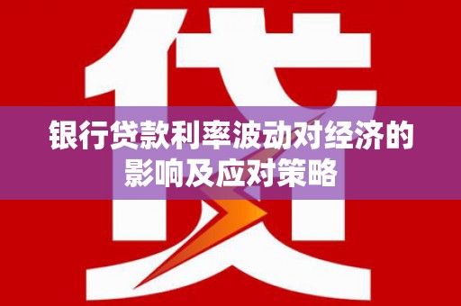 壮围银行贷款利率波动对经济的影响及应对策略