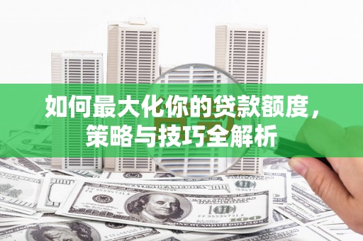 壮围如何最大化你的贷款额度，策略与技巧全解析