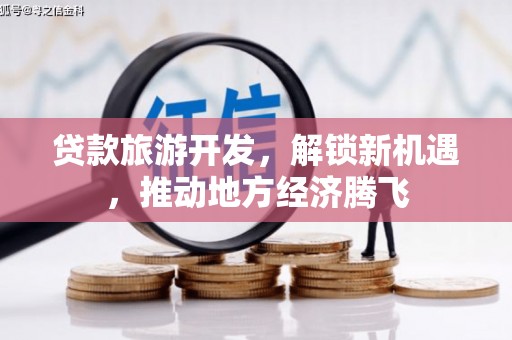 壮围贷款旅游开发，解锁新机遇，推动地方经济腾飞