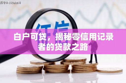 壮围白户可贷，揭秘零信用记录者的贷款之路