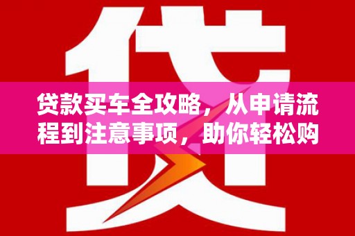 壮围贷款买车全攻略，从申请流程到注意事项，助你轻松购车