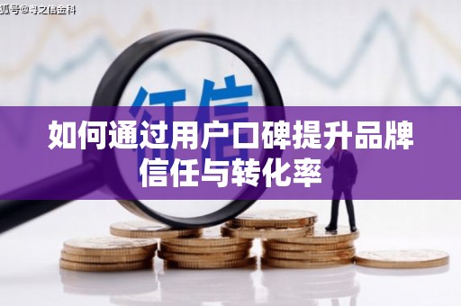 壮围如何通过用户口碑提升品牌信任与转化率