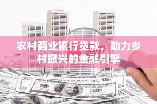 壮围农村商业银行贷款，助力乡村振兴的金融引擎