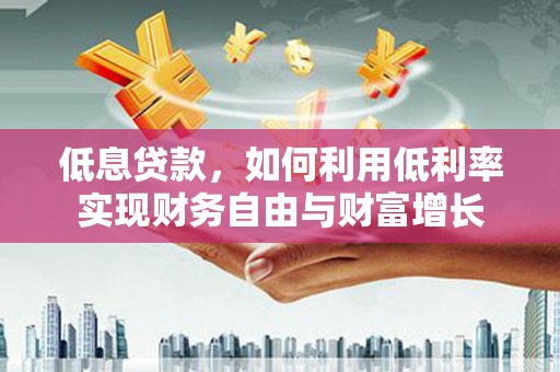壮围低息贷款，如何利用低利率实现财务自由与财富增长